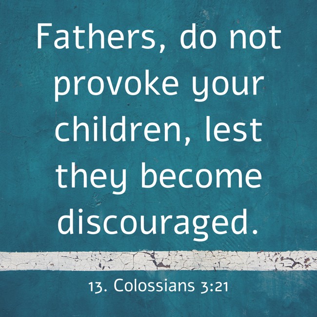 Fathers, do not provoke your children, lest they become discouraged. - 13. Colossians 3:21