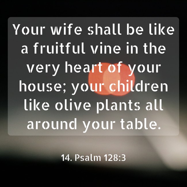 Your wife shall be like a fruitful vine in the very heart of your house; your children like olive plants all around your table. - 14. Psalm 128:3
