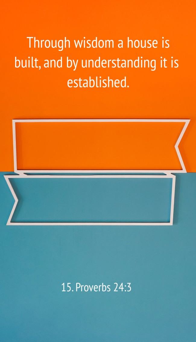 Through wisdom a house is built, and by understanding it is established. - 15. Proverbs 24:3