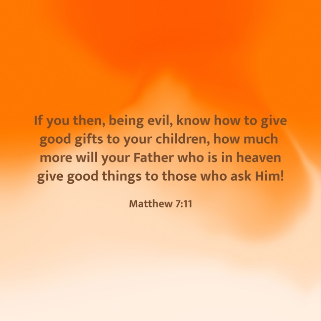 If you then, being evil, know how to give good gifts to your children, how much more will your Father who is in heaven give good things to those who ask Him! - Matthew 7:11