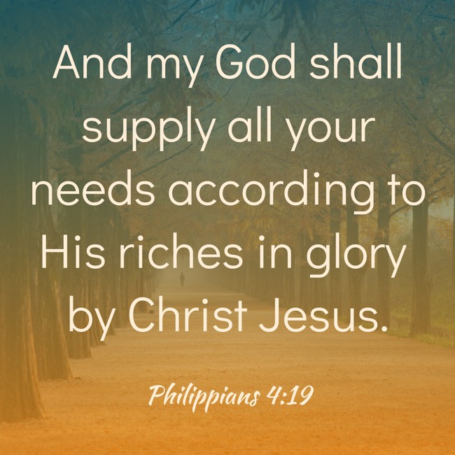 And my God shall supply all your needs according to His riches in glory by Christ Jesus. - Philippians 4:19
