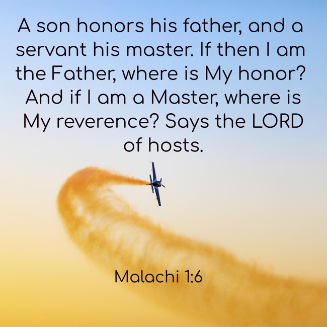 A son honors his father, and a servant his master. If then I am the Father, where is My honor? And if I am a Master, where is My reverence? Says the LORD of hosts. - Malachi 1:6