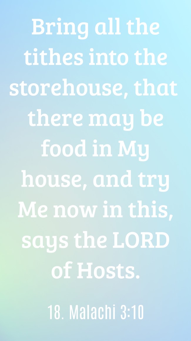 Bring all the tithes into the storehouse, that there may be food in My house, and try Me now in this, says the LORD of Hosts. - 18. Malachi 3:10