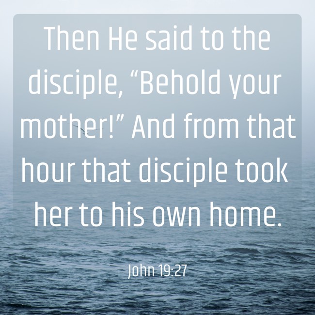Then He said to the disciple, “Behold your mother!” And from that hour that disciple took her to his own home. - John 19:27