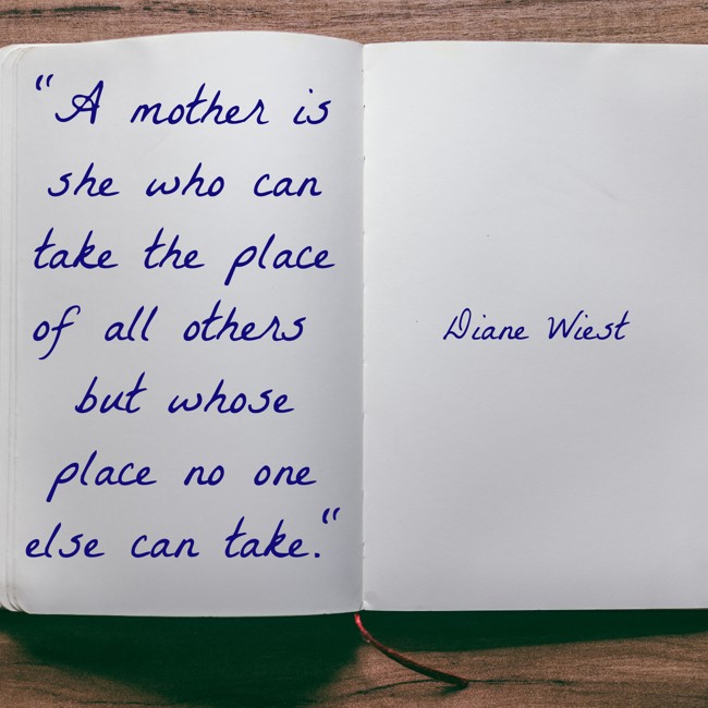 A mother is she who can take the place of all others but whose place no one else can take. - Diane Wiest