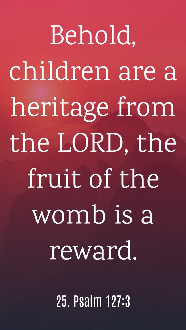 Behold, children are a heritage from the LORD, the fruit of the womb is a reward. - 25. Psalm 127:3