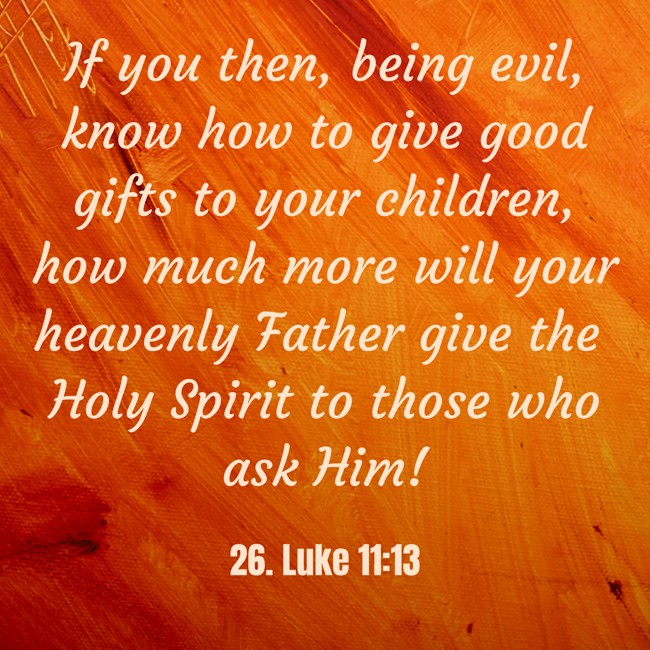 If you then, being evil, know how to give good gifts to your children, how much more will your heavenly Father give the Holy Spirit to those who ask Him! - 26. Luke 11:13