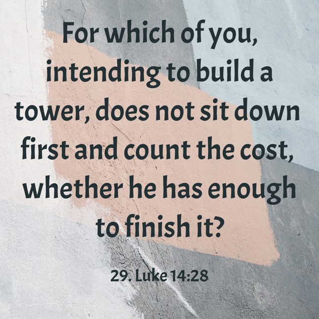 For which of you, intending to build a tower, does not sit down first and count the cost, whether he has enough to finish it? - 29. Luke 14:28