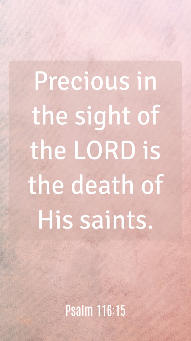 Precious in the sight of the LORD is the death of His saints. - Psalm 116:15
