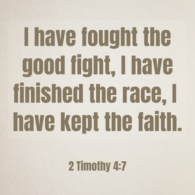 I have fought the good fight, I have finished the race, I have kept the faith. - 2 Timothy 4:7