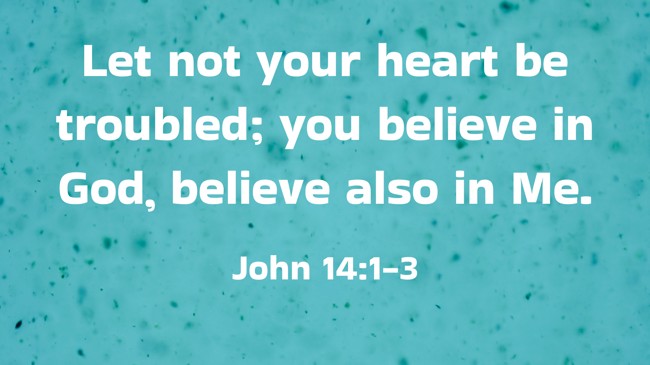 Let not your heart be troubled; you believe in God, believe also in Me. - John 14:1-3