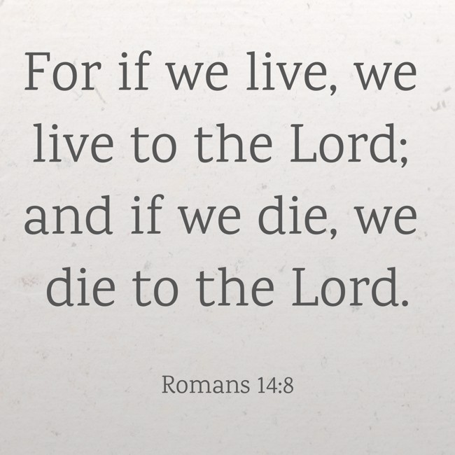For if we live, we live to the Lord; and if we die, we die to the Lord. - Romans 14:8