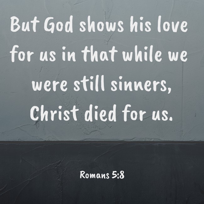 But God shows his love for us in that while we were still sinners, Christ died for us. - Romans 5:8