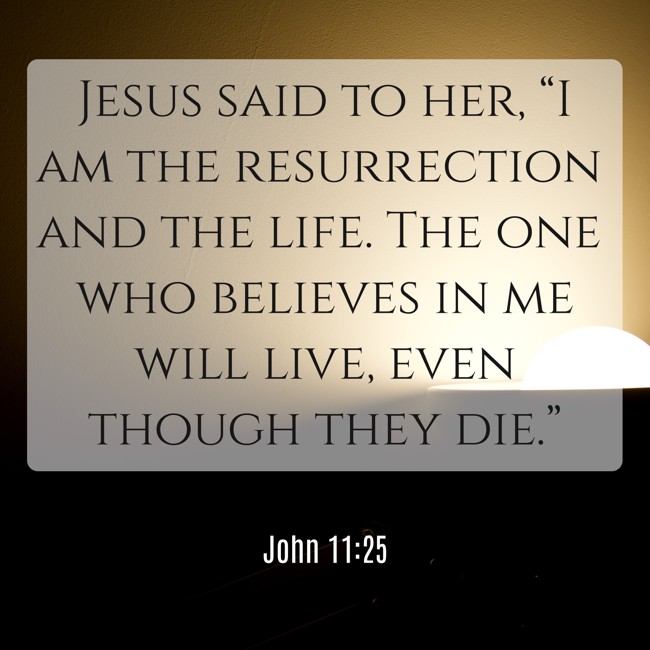Jesus said to her, “I am the resurrection and the life. The one who believes in me will live, even though they die.” - John 11:25