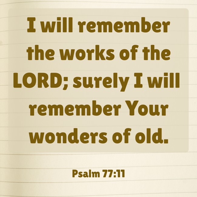 I will remember the works of the LORD; surely I will remember Your wonders of old. - Psalm 77:11