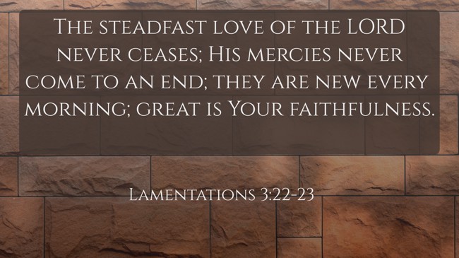 The steadfast love of the LORD never ceases; His mercies never come to an end; they are new every morning; great is Your faithfulness. - Lamentations 3:22-23