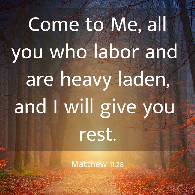 Come to Me, all you who labor and are heavy laden, and I will give you rest. - Matthew 11:28
