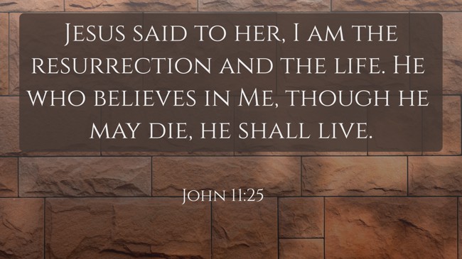 Jesus said to her, I am the resurrection and the life. He who believes in Me, though he may die, he shall live. - John 11:25