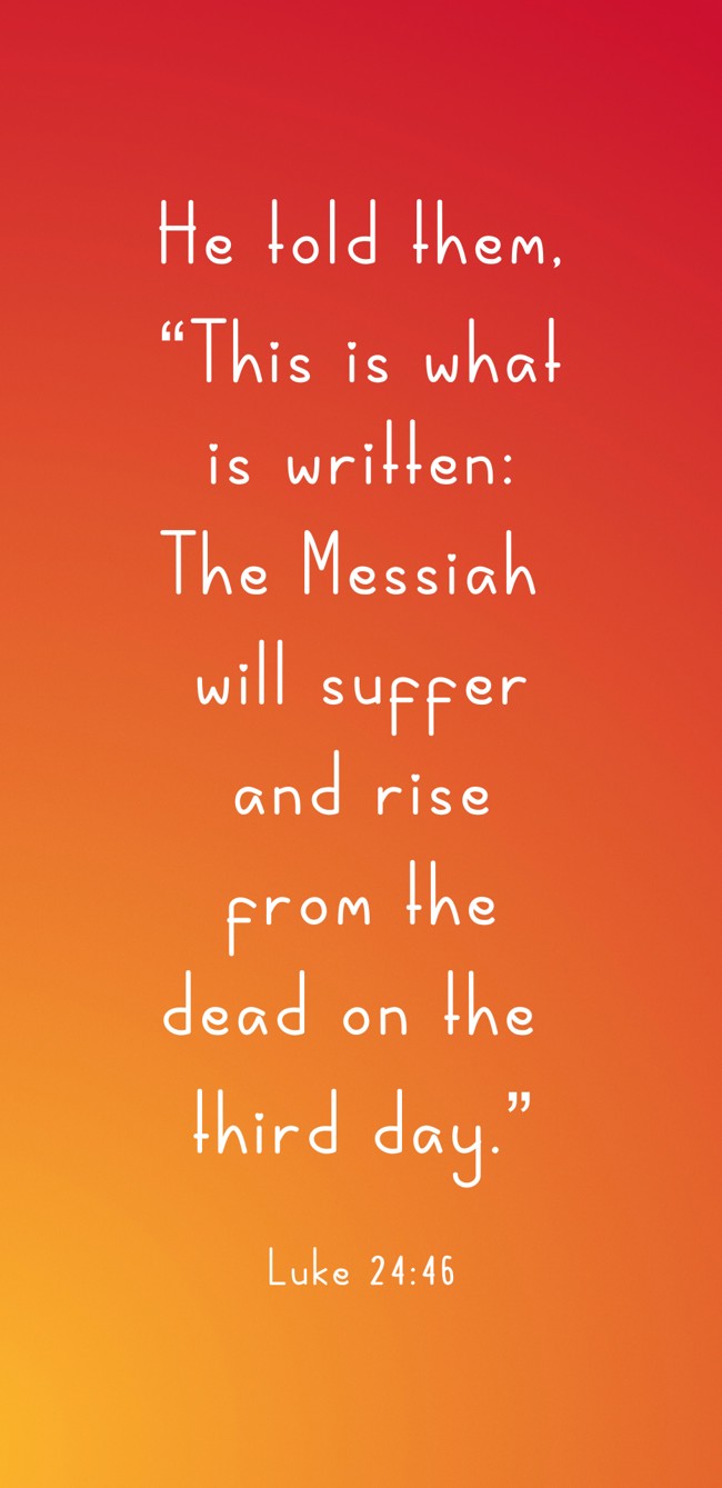 He told them, “This is what is written: The Messiah will suffer and rise from the dead on the third day.” - Luke 24:46