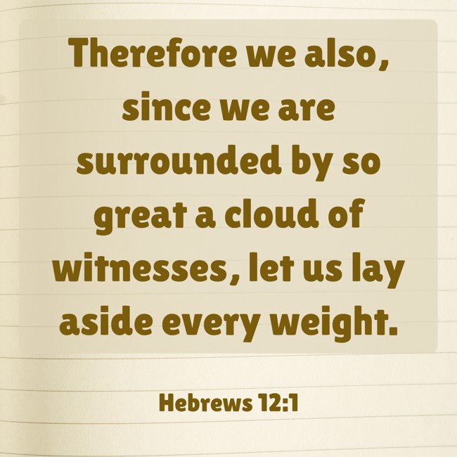 Therefore we also, since we are surrounded by so great a cloud of witnesses, let us lay aside every weight. - Hebrews 12:1