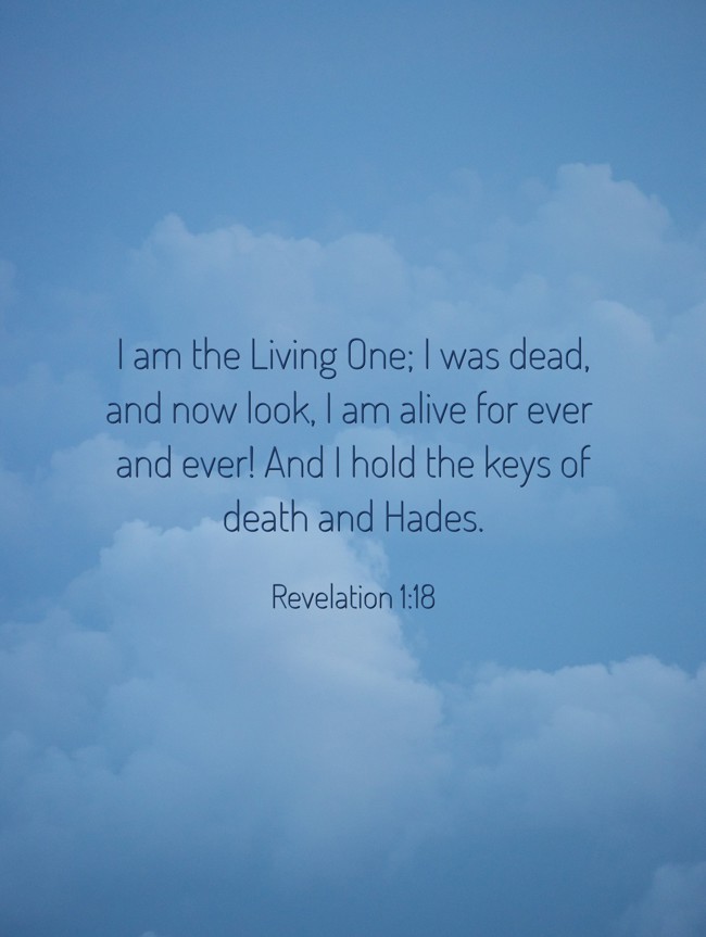 I am the Living One; I was dead, and now look, I am alive for ever and ever! And I hold the keys of death and Hades. - Revelation 1:18