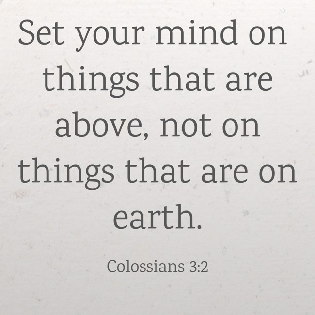 Set your mind on things that are above, not on things that are on earth. - Colossians 3:2