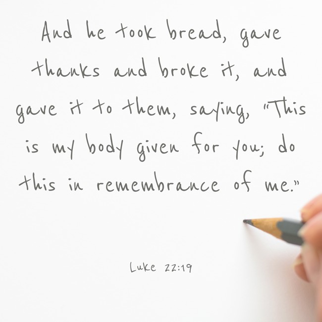 And he took bread, gave thanks and broke it, and gave it to them, saying, “This is my body given for you; do this in remembrance of me.” - Luke 22:19