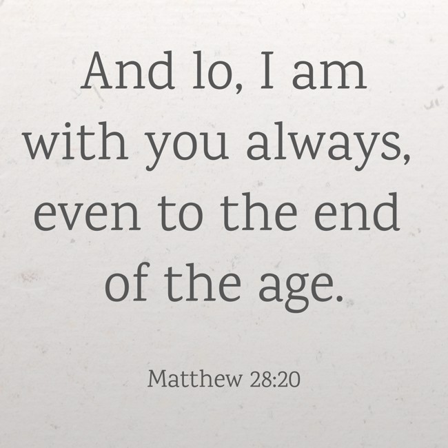 And lo, I am with you always, even to the end of the age. - Matthew 28:20