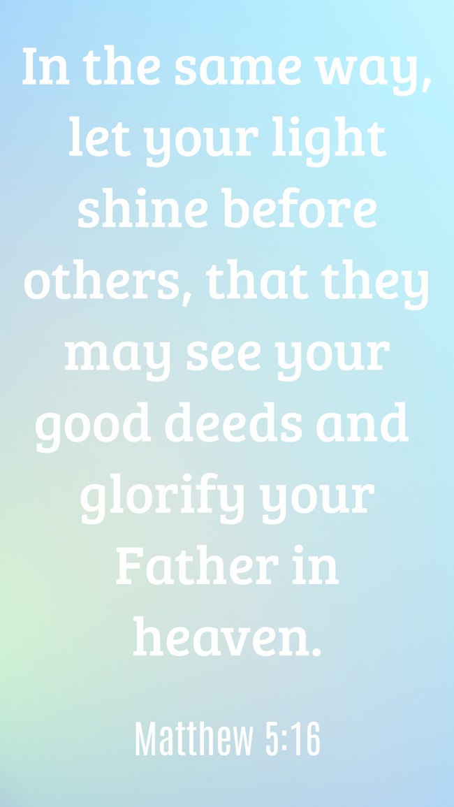 In the same way, let your light shine before others, that they may see your good deeds and glorify your Father in heaven. - Matthew 5:16