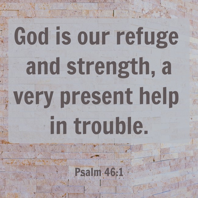 God is our refuge and strength, a very present help in trouble. - Psalm 46:1