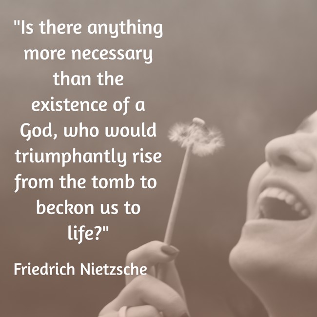 Is there anything more necessary than the existence of a God, who would triumphantly rise from the tomb to beckon us to life? - Friedrich Nietzsche