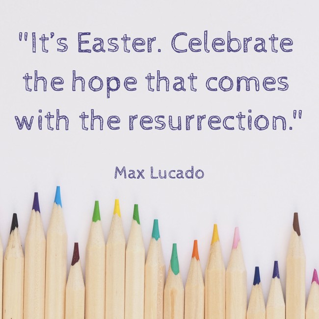 It’s Easter. Celebrate the hope that comes with the resurrection. - Max Lucado