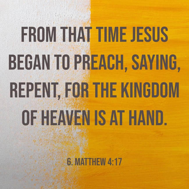 From that time Jesus began to preach, saying, Repent, for the kingdom of heaven is at hand. - 6. Matthew 4:17