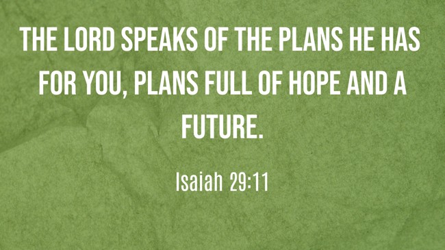 The Lord speaks of the plans he has for you, plans full of hope and a future. - Isaiah 29:11