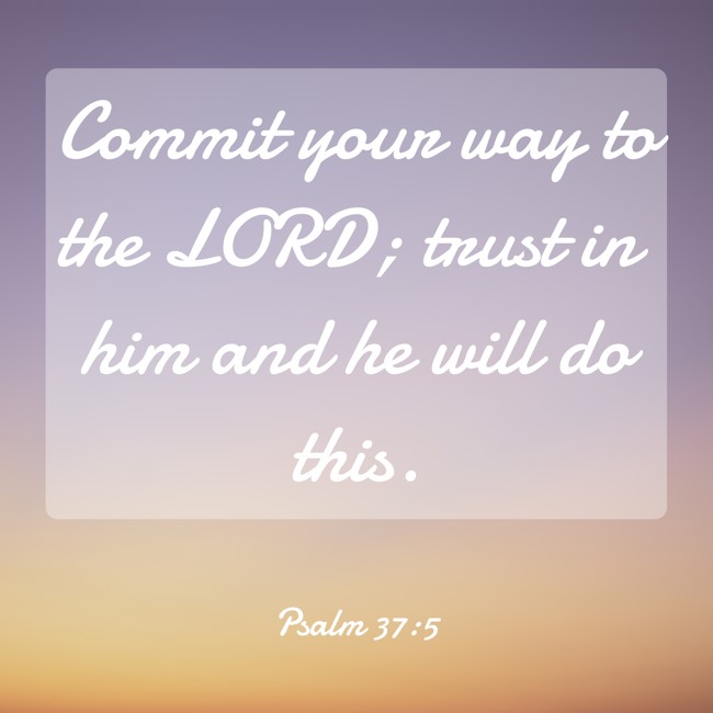 Commit your way to the LORD; trust in him and he will do this. - Psalm 37:5