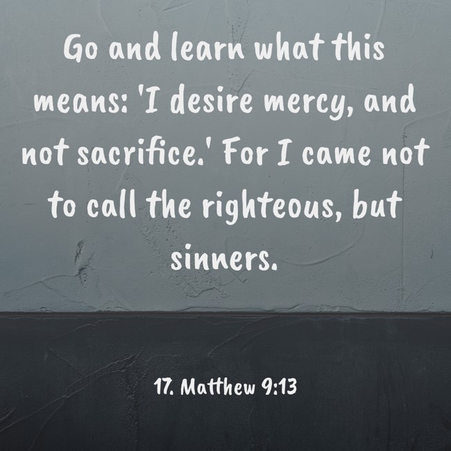 Go and learn what this means: 'I desire mercy, and not sacrifice.' For I came not to call the righteous, but sinners. - 17. Matthew 9:13