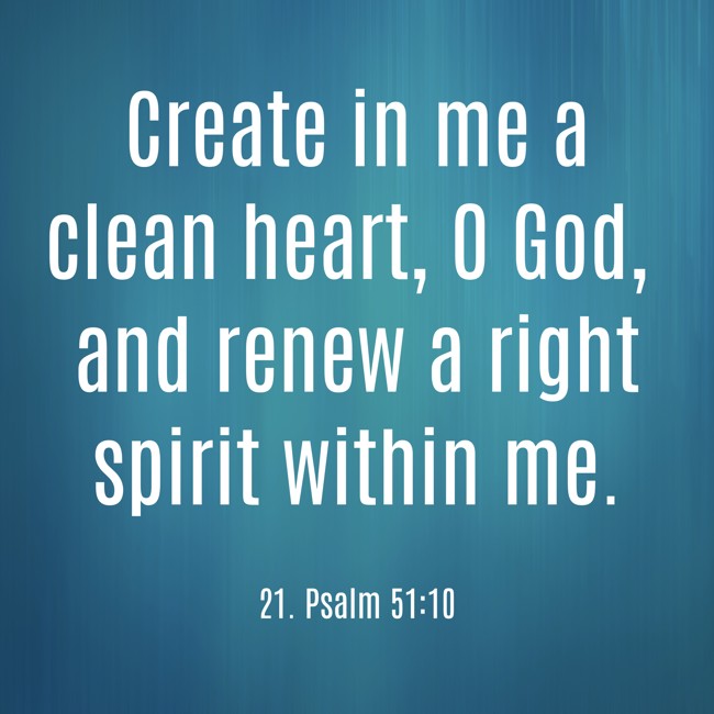 Create in me a clean heart, O God, and renew a right spirit within me. - 21. Psalm 51:10