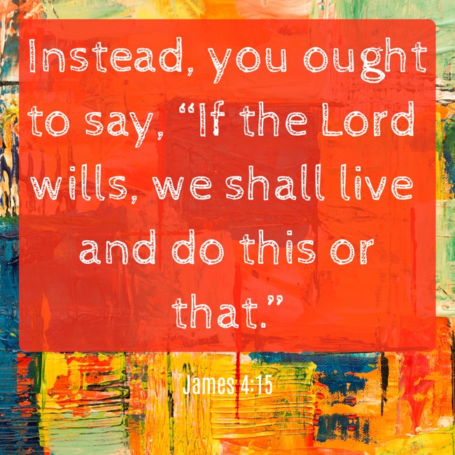 Instead, you ought to say, “If the Lord wills, we shall live and do this or that.” - James 4:15