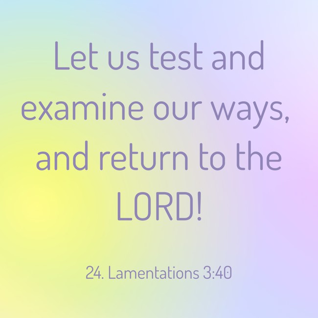 Let us test and examine our ways, and return to the LORD! - 24. Lamentations 3:40