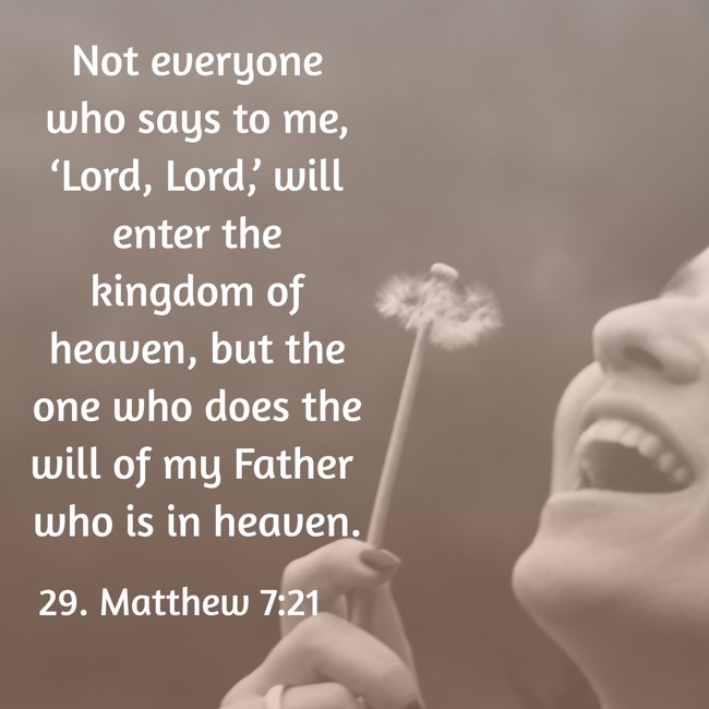 Not everyone who says to me, ‘Lord, Lord,’ will enter the kingdom of heaven, but the one who does the will of my Father who is in heaven. - 29. Matthew 7:21