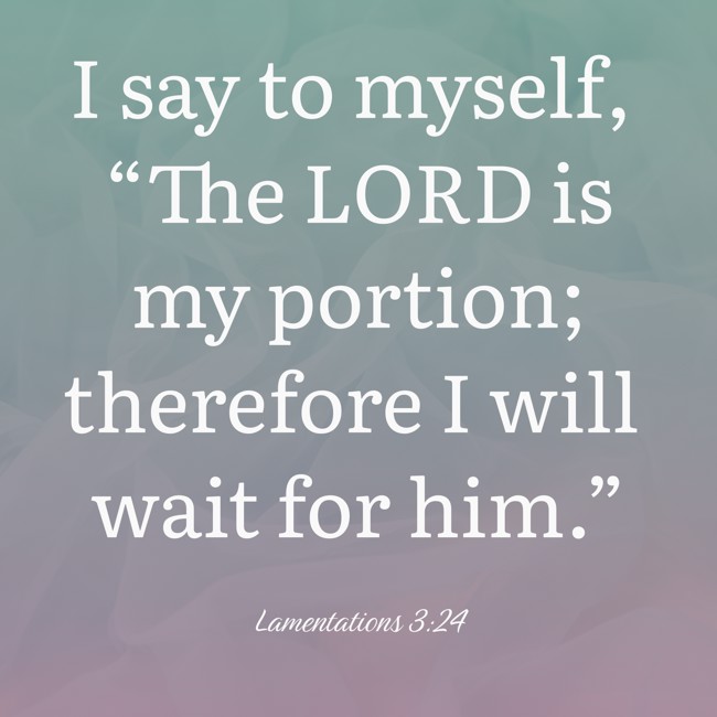 I say to myself, “The LORD is my portion; therefore I will wait for him.” - Lamentations 3:24