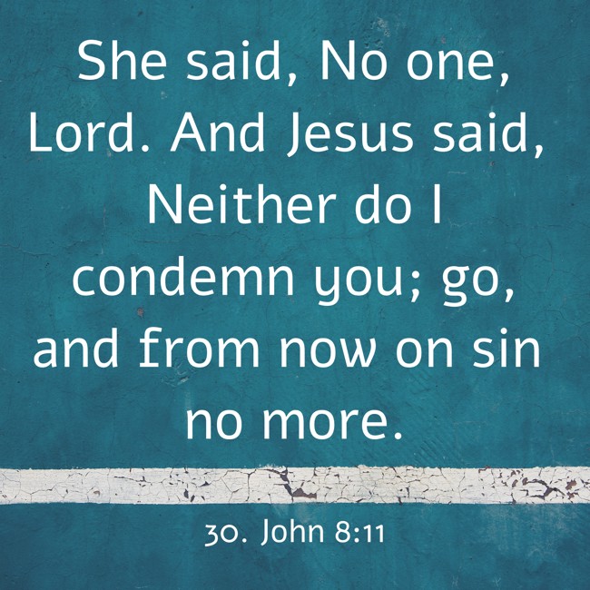 She said, No one, Lord. And Jesus said, Neither do I condemn you; go, and from now on sin no more. - 30. John 8:11