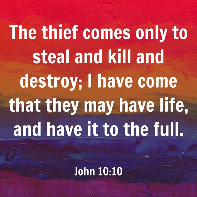 The thief comes only to steal and kill and destroy; I have come that they may have life, and have it to the full. - John 10:10