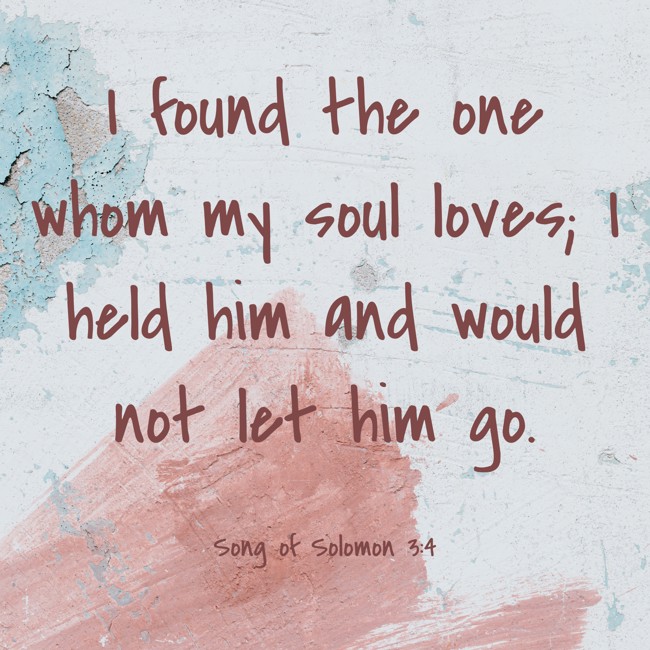 I found the one whom my soul loves; I held him and would not let him go. - Song of Solomon 3:4