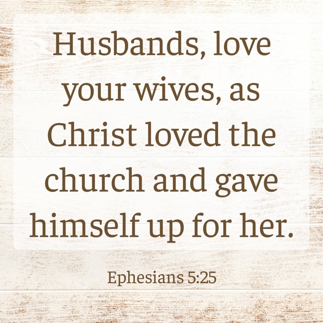 Husbands, love your wives, as Christ loved the church and gave himself up for her. - Ephesians 5:25