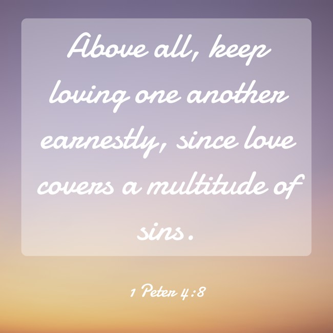 Above all, keep loving one another earnestly, since love covers a multitude of sins. - 1 Peter 4:8