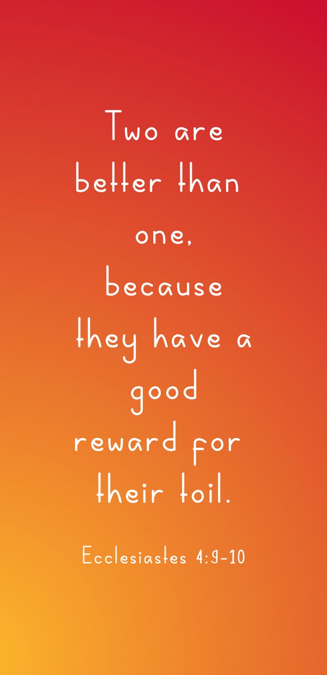 Two are better than one, because they have a good reward for their toil. - Ecclesiastes 4:9-10