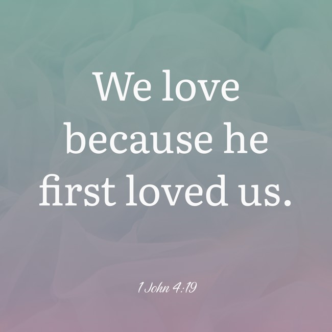 We love because he first loved us. - 1 John 4:19