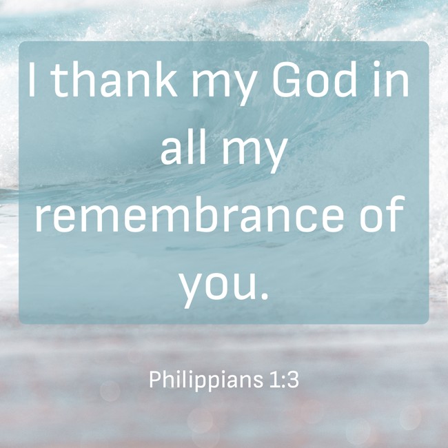 I thank my God in all my remembrance of you. - Philippians 1:3