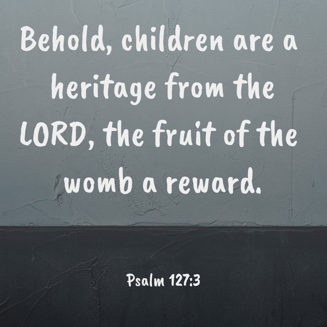 Behold, children are a heritage from the LORD, the fruit of the womb a reward. - Psalm 127:3